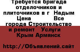 Требуется бригада отделочников и плиточников в г. Надым › Цена ­ 1 000 - Все города Строительство и ремонт » Услуги   . Крым,Армянск